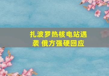 扎波罗热核电站遇袭 俄方强硬回应